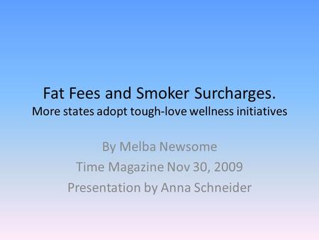 Fat Fees and Smoker Surcharges. More states adopt tough-love wellness initiatives By Melba Newsome Time Magazine Nov 30, 2009 Presentation by Anna Schneider.