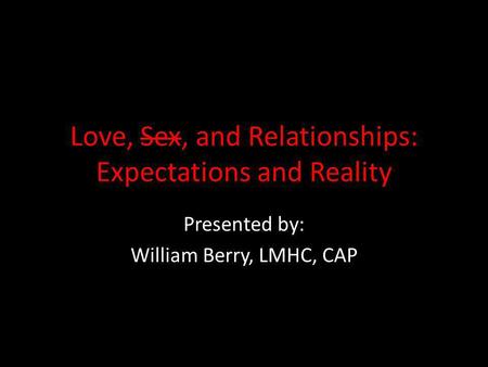 Love, Sex, and Relationships: Expectations and Reality Presented by: William Berry, LMHC, CAP.