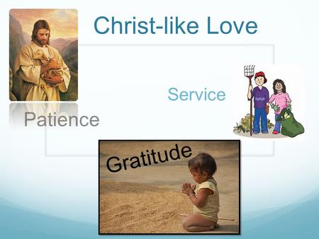 Christ-like Love Patience Service Gratitude. John 13:34-35 34: A new commandment I give unto you, That ye love one another; as I have loved you, that.