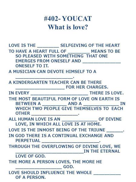 #402- YOUCAT What is love? LOVE IS THE ________ SELFGIVING OF THE HEART TO HAVE A HEART FULL OF ________ MEANS TO BE SO PLEASED WITH SOMETHING THAT ONE.