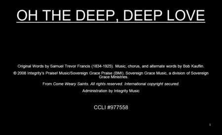 OH THE DEEP, DEEP LOVE Original Words by Samuel Trevor Francis (1834-1925). Music, chorus, and alternate words by Bob Kauflin. © 2008 Integritys Praise!