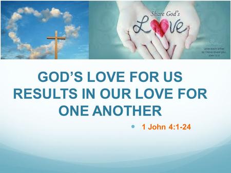 GODS LOVE FOR US RESULTS IN OUR LOVE FOR ONE ANOTHER 1 John 4:1-24.