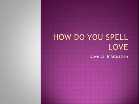 Love vs. Infatuation. Storgae: Family Love Phileo: Friendship Love Eros: Sexual/Erotic Love Agape: Unconditional Love.