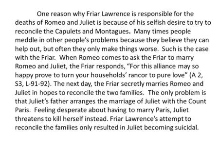 One reason why Friar Lawrence is responsible for the deaths of Romeo and Juliet is because of his selfish desire to try to reconcile the Capulets and Montagues.