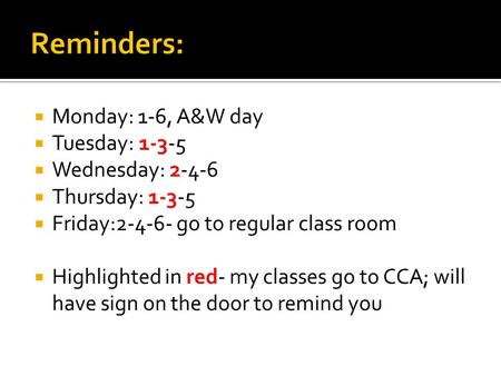 Monday: 1-6, A&W day Tuesday: 1-3-5 Wednesday: 2-4-6 Thursday: 1-3-5 Friday:2-4-6- go to regular class room Highlighted in red- my classes go to CCA; will.