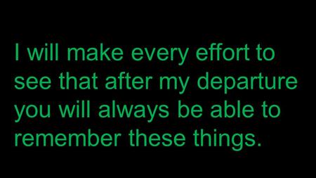 I will make every effort to see that after my departure you will always be able to remember these things.