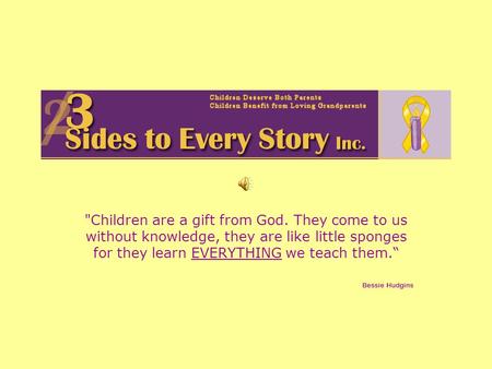 Children are a gift from God. They come to us without knowledge, they are like little sponges for they learn EVERYTHING we teach them. Bessie Hudgins.