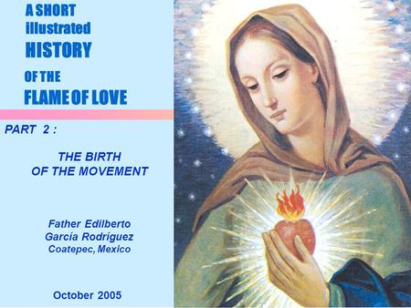 1 A SHORT illustrated HISTORY OF THE FLAME OF LOVE October 2005 PART 2 : THE BIRTH OF THE MOVEMENT Father Edilberto García Rodríguez Coatepec, Mexico.