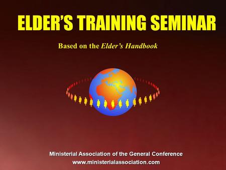 ELDERS TRAINING SEMINAR Based on the Elders Handbook Ministerial Association of the General Conference www.ministerialassociation.com.