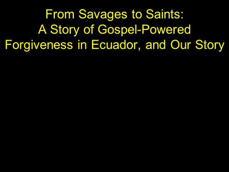 From Savages to Saints: A Story of Gospel-Powered Forgiveness in Ecuador, and Our Story                                                             