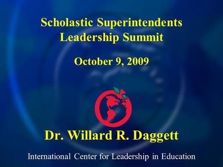 International Center for Leadership in Education Dr. Willard R. Daggett Scholastic Superintendents Leadership Summit October 9, 2009.