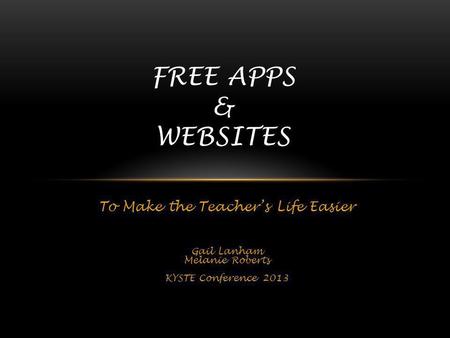 To Make the Teachers Life Easier Gail Lanham Melanie Roberts KYSTE Conference 2013 FREE APPS & WEBSITES.