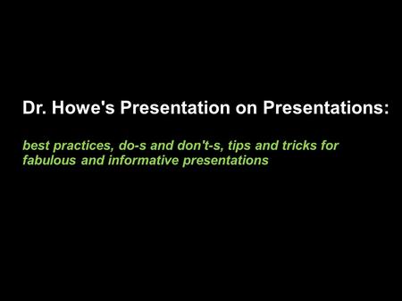 Dr. Howe's Presentation on Presentations: best practices, do-s and don't-s, tips and tricks for fabulous and informative presentations.