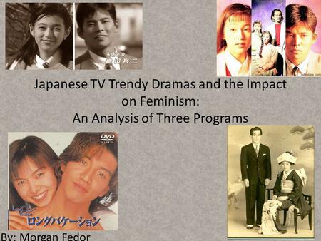 Japanese TV Trendy Dramas and the Impact on Feminism: An Analysis of Three Programs By: Morgan Fedor.