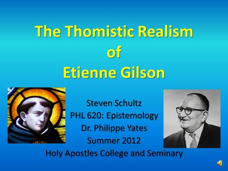 The Thomistic Realism of Etienne Gilson Steven Schultz PHL 620: Epistemology Dr. Philippe Yates Summer 2012 Holy Apostles College and Seminary.