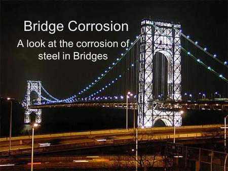 Bridge Corrosion A look at the corrosion of steel in Bridges.