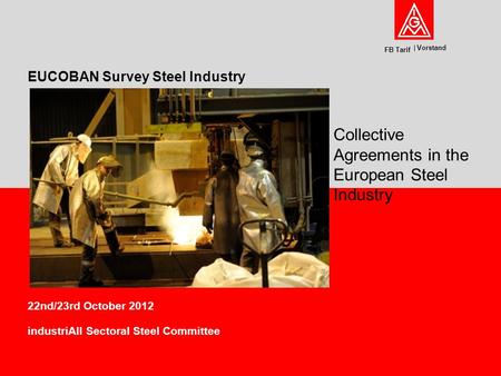 Vorstand FB Tarif 22nd/23rd October 2012 industriAll Sectoral Steel Committee EUCOBAN Survey Steel Industry Collective Agreements in the European Steel.