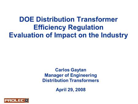 DOE Distribution Transformer Efficiency Regulation Evaluation of Impact on the Industry Carlos Gaytan Manager of Engineering Distribution Transformers.