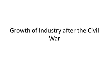 Growth of Industry after the Civil War. Changes in Industry Struture Increase in the importance of manufacturing Decrease in importance of agriculture.