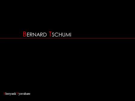 BERNARD TSCHUMI Shreyank Vyavahare.