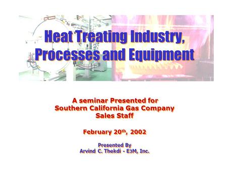 Heat Treating Industry, Processes and Equipment A seminar Presented for Southern California Gas Company Sales Staff February 20th, 2002 Presented.