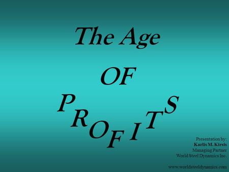 The Age P R O F I OF Presentation by: Karlis M. Kirsis Managing Partner World Steel Dynamics Inc. www.worldsteeldynamics.com T S.