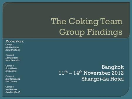 Bangkok 11 th – 14 th November 2012 Shangri-La Hotel Moderators: Group 1 Matt Latimore Keith Denholm Group 2 Lars Bartram Leon Hendrikz Group 3 Brian Davis.