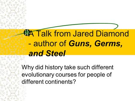 A Talk from Jared Diamond - author of Guns, Germs, and Steel Why did history take such different evolutionary courses for people of different continents?