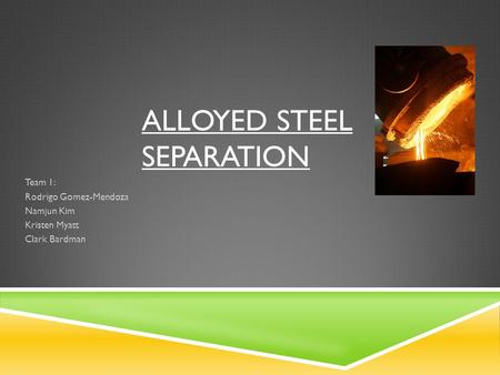 ALLOYED STEEL SEPARATION Team 1: Rodrigo Gomez-Mendoza Namjun Kim Kristen Myatt Clark Bardman.