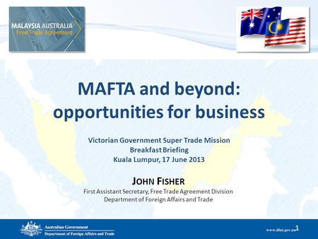 MAFTA and beyond: opportunities for business Victorian Government Super Trade Mission Breakfast Briefing Kuala Lumpur, 17 June 2013 1 J OHN F ISHER First.