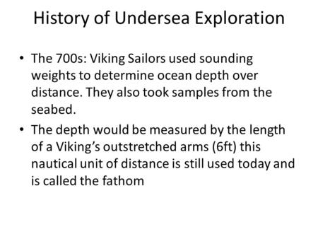 History of Undersea Exploration The 700s: Viking Sailors used sounding weights to determine ocean depth over distance. They also took samples from the.