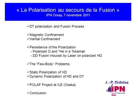 « La Polarisation au secours de la Fusion » IPN Orsay, 7 novembre 2011 DT polarization and Fusion Process Magnetic Confinement Inertial Confinement Persistence.