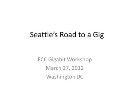 Seattles Road to a Gig FCC Gigabit Workshop March 27, 2012 Washington DC.