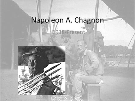 Napoleon A. Chagnon 1938-Present. Napoleon A. Chagnon Best known for his extensive ethnographic fieldwork among the Yanomamö Began his fieldwork in 1964.