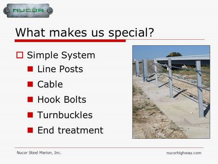 Nucorhighway.com Nucor Steel Marion, Inc. What makes us special? Simple System Line Posts Cable Hook Bolts Turnbuckles End treatment.