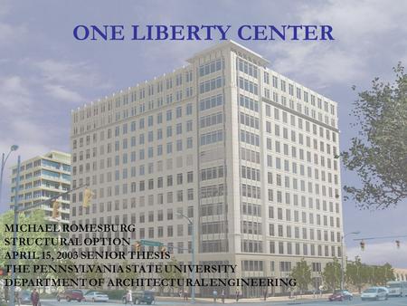 ONE LIBERTY CENTER MICHAEL ROMESBURG STRUCTURAL OPTION APRIL 15, 2003 SENIOR THESIS THE PENNSYLVANIA STATE UNIVERSITY DEPARTMENT OF ARCHITECTURAL ENGINEERING.