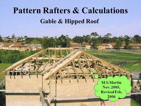 Pattern Rafters & Calculations Gable & Hipped Roof M.S.Martin Nov. 2005, Revised Feb. 2006.