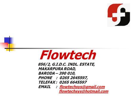 Flowtech 856/2, G.I.D.C. INDL. ESTATE, MAKARPURA ROAD, BARODA – 390 010, PHONE : 0265 2645597, TELEFAX : 0265 6645597