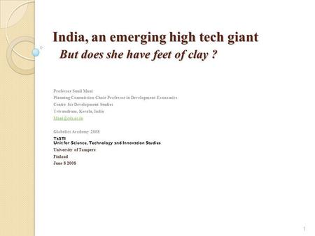 1 India, an emerging high tech giant But does she have feet of clay ? Professor Sunil Mani Planning Commission Chair Professor in Development Economics.