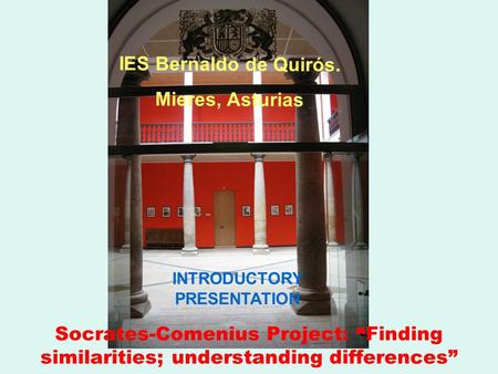 Socrates-Comenius Project: Finding similarities; understanding differences IES Bernaldo de Quirós. Mieres, Asturias INTRODUCTORY PRESENTATION.