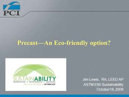 PrecastAn Eco-friendly option? Jim Lewis, RA, LEED AP ASTM E60 Sustainability October19, 2009.