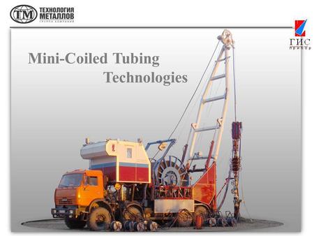 Mini-Coiled Tubing Technologies. GISpribor-M, CJSC and Pskovgeokabel, LLC designed a complex of ground equipment and a flexible steel-polymer pipe for.