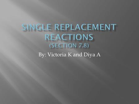 By: Victoria K and Diya A Single replacement reaction: Atoms of an element replace the atoms of a second element in a compound.