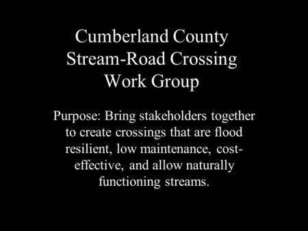 Cumberland County Stream-Road Crossing Work Group Purpose: Bring stakeholders together to create crossings that are flood resilient, low maintenance, cost-