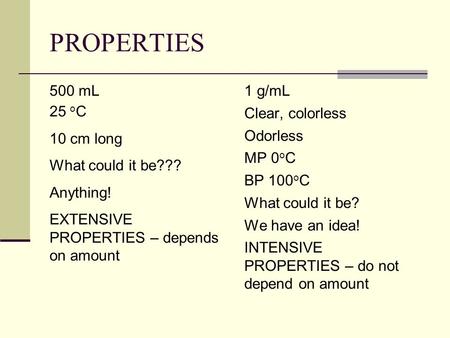 PROPERTIES 500 mL 25 o C 10 cm long What could it be??? Anything! EXTENSIVE PROPERTIES – depends on amount 1 g/mL Clear, colorless Odorless MP 0 o C BP.