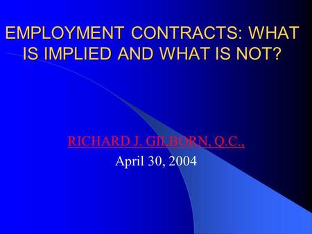 EMPLOYMENT CONTRACTS: WHAT IS IMPLIED AND WHAT IS NOT? RICHARD J. GILBORN, Q.C., April 30, 2004.