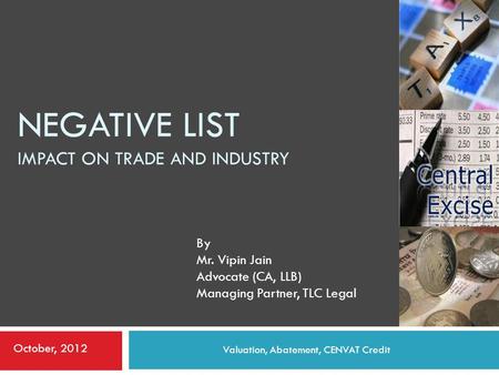 NEGATIVE LIST IMPACT ON TRADE AND INDUSTRY Valuation, Abatement, CENVAT Credit By Mr. Vipin Jain Advocate (CA, LLB) Managing Partner, TLC Legal October,