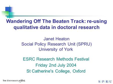 Wandering Off The Beaten Track: re-using qualitative data in doctoral research Janet Heaton Social Policy Research Unit (SPRU) University of York ESRC.