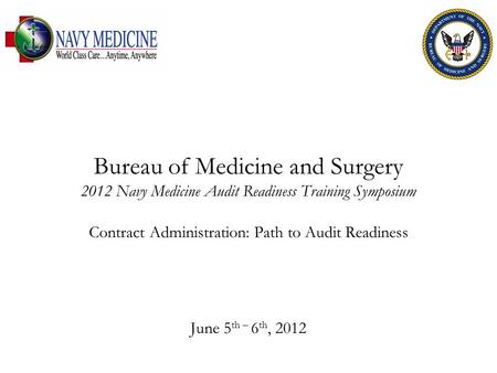 Bureau of Medicine and Surgery 2012 Navy Medicine Audit Readiness Training Symposium Contract Administration: Path to Audit Readiness June 5 th – 6 th,