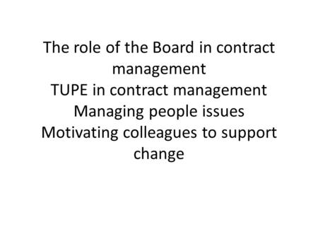 The role of the Board in contract management TUPE in contract management Managing people issues Motivating colleagues to support change.